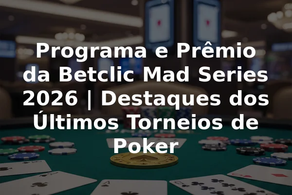 Programa e Prêmio da Betclic Mad Series 2026 | Destaques dos Últimos Torneios de Poker