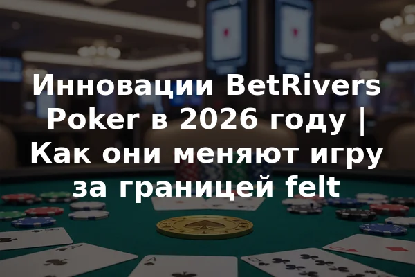 Инновации BetRivers Poker в 2026 году | Как они меняют игру за границей felt
