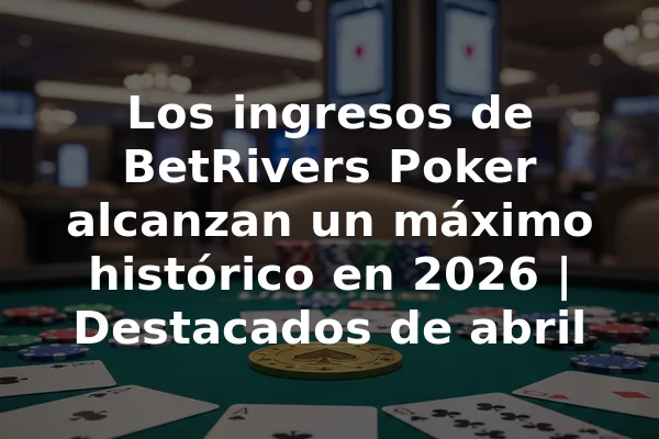 Los ingresos de BetRivers Poker alcanzan un máximo histórico en 2026 | Destacados de abril