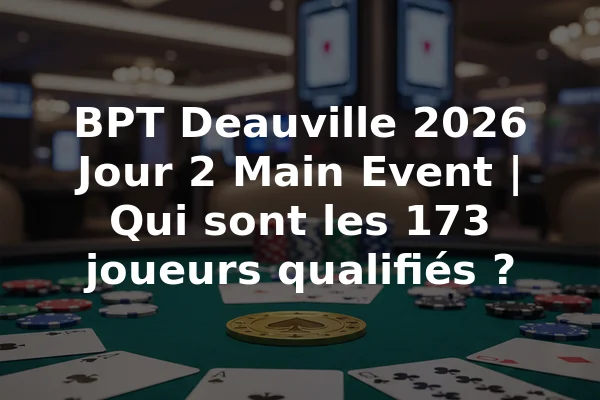 BPT Deauville 2026 Jour 2 Main Event | Qui sont les 173 joueurs qualifiés ?