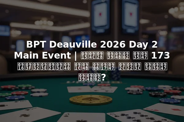 BPT Deauville 2026 Day 2 Main Event | कौन हैं वे 173 खिलाड़ी जो आगे बढ़ रहे हैं?