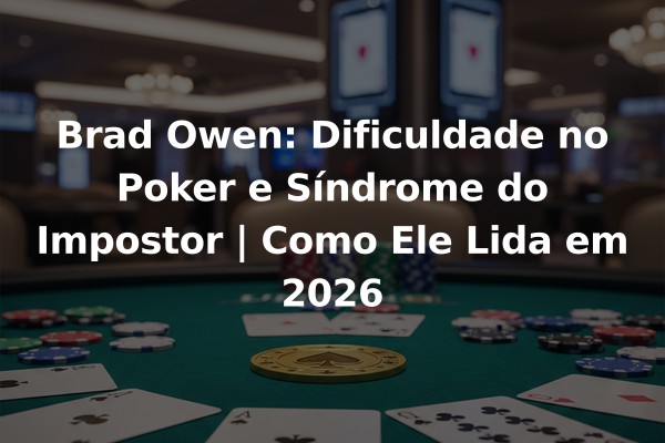 Brad Owen: Dificuldade no Poker e Síndrome do Impostor | Como Ele Lida em 2026
