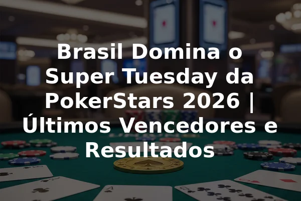 Brasil Domina o Super Tuesday da PokerStars 2026 | Últimos Vencedores e Resultados