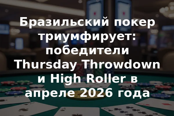 Бразильский покер триумфирует: победители Thursday Throwdown и High Roller в апреле 2026 года