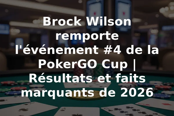 Brock Wilson remporte l'événement #4 de la PokerGO Cup | Résultats et faits marquants de 2026