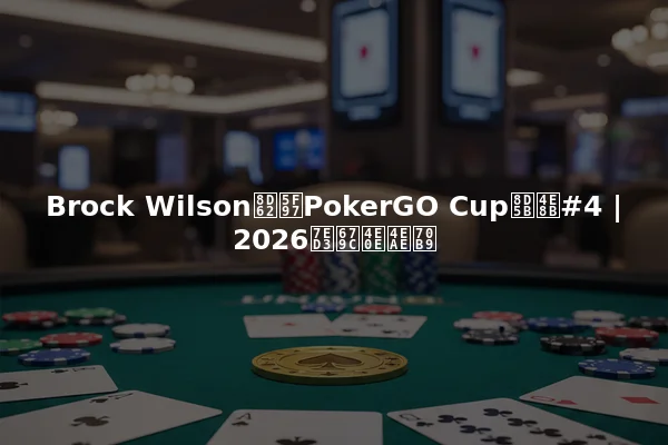 Brock Wilson赢得PokerGO Cup赛事#4 | 2026结果与亮点
