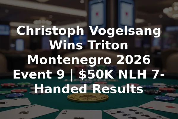 Christoph Vogelsang Wins Triton Montenegro 2026 Event 9 | $50K NLH 7-Handed Results