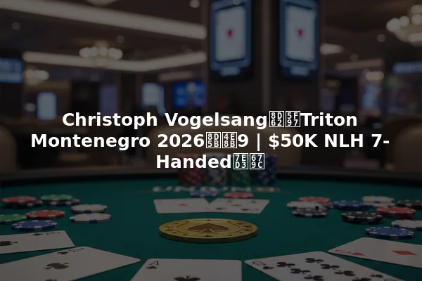Christoph Vogelsang赢得Triton Montenegro 2026赛事9 | $50K NLH 7-Handed结果