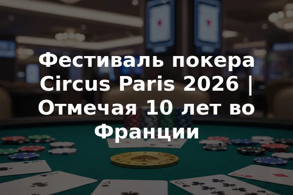 Фестиваль покера Circus Paris 2026 | Отмечая 10 лет во Франции