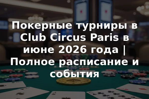Покерные турниры в Club Circus Paris в июне 2026 года | Полное расписание и события