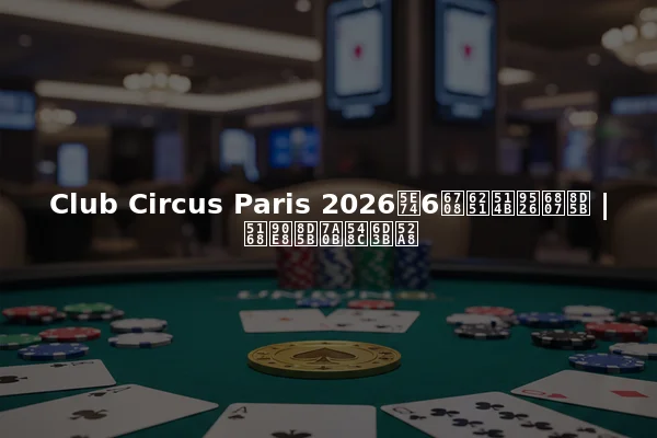 Club Circus Paris 2026年6月扑克锦标赛 | 全部赛程和活动
