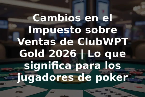 Cambios en el Impuesto sobre Ventas de ClubWPT Gold 2026 | Lo que significa para los jugadores de poker