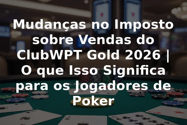 Mudanças no Imposto sobre Vendas do ClubWPT Gold 2026 | O que Isso Significa para os Jogadores de Poker