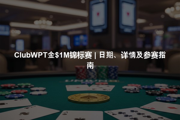 ClubWPT金$1M锦标赛 | 日期、详情及参赛指南