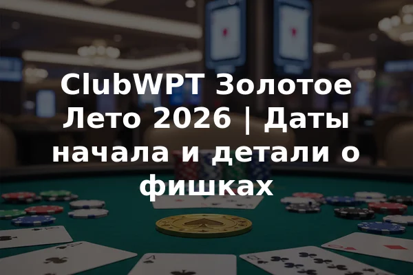 ClubWPT Золотое Лето 2026 | Даты начала и детали о фишках