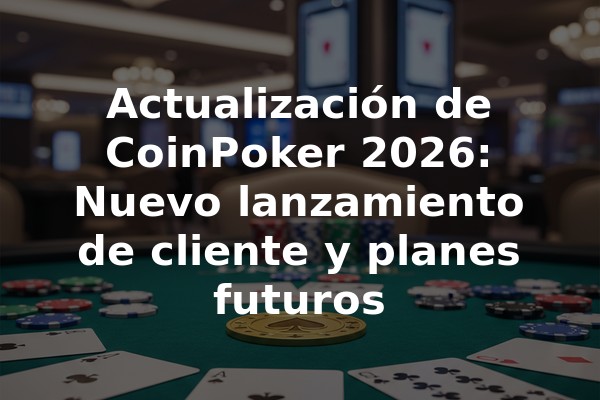 Actualización de CoinPoker 2026: Nuevo lanzamiento de cliente y planes futuros