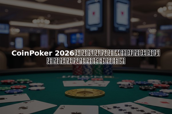 CoinPoker 2026アップデート：新クライアントのリリースと将来の計画