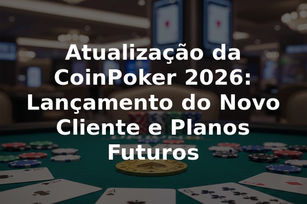 Atualização da CoinPoker 2026: Lançamento do Novo Cliente e Planos Futuros