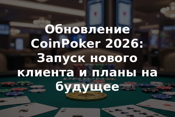 Обновление CoinPoker 2026: Запуск нового клиента и планы на будущее