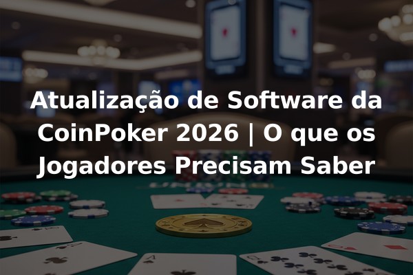 Atualização de Software da CoinPoker 2026 | O que os Jogadores Precisam Saber
