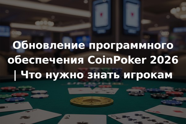 Обновление программного обеспечения CoinPoker 2026 | Что нужно знать игрокам