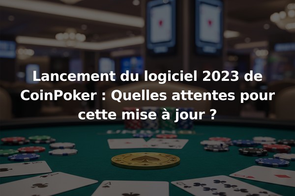 Lancement du logiciel 2023 de CoinPoker : Quelles attentes pour cette mise à jour ?