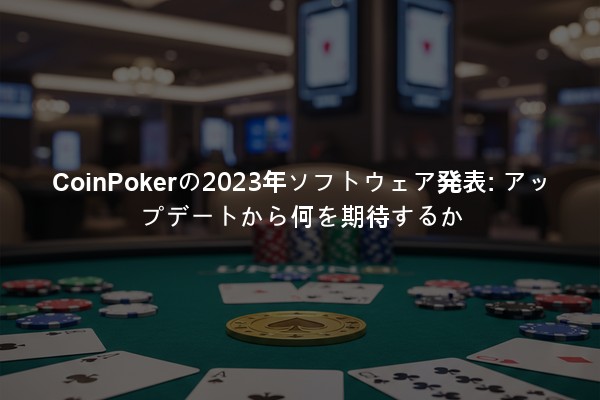 CoinPokerの2023年ソフトウェア発表: アップデートから何を期待するか