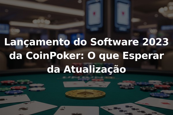 Lançamento do Software 2023 da CoinPoker: O que Esperar da Atualização