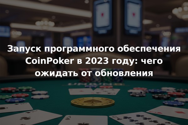 Запуск программного обеспечения CoinPoker в 2023 году: чего ожидать от обновления