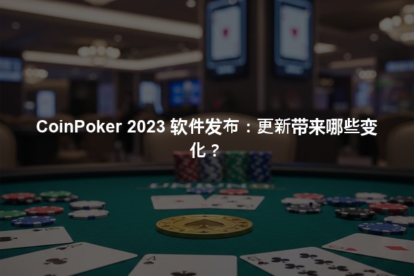 CoinPoker 2023 软件发布：更新带来哪些变化？