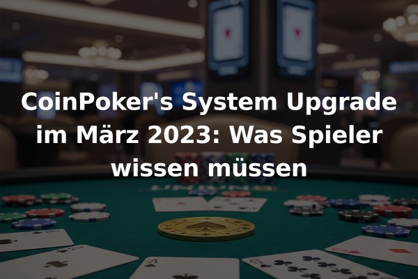 CoinPoker's System Upgrade im März 2023: Was Spieler wissen müssen