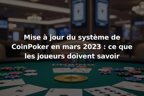 Mise à jour du système de CoinPoker en mars 2023 : ce que les joueurs doivent savoir