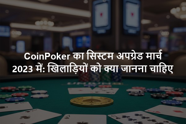 CoinPoker का सिस्टम अपग्रेड मार्च 2023 में: खिलाड़ियों को क्या जानना चाहिए