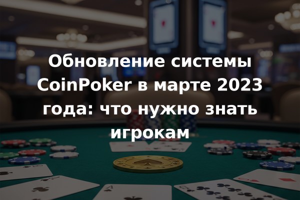 Обновление системы CoinPoker в марте 2023 года: что нужно знать игрокам