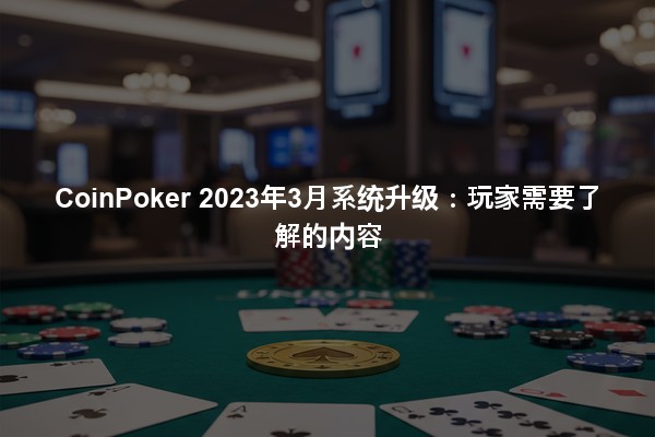 CoinPoker 2023年3月系统升级：玩家需要了解的内容