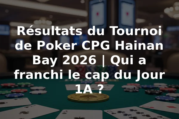 Résultats du Tournoi de Poker CPG Hainan Bay 2026 | Qui a franchi le cap du Jour 1A ?