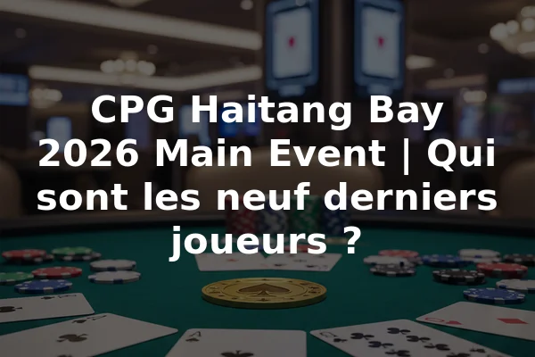 CPG Haitang Bay 2026 Main Event | Qui sont les neuf derniers joueurs ?
