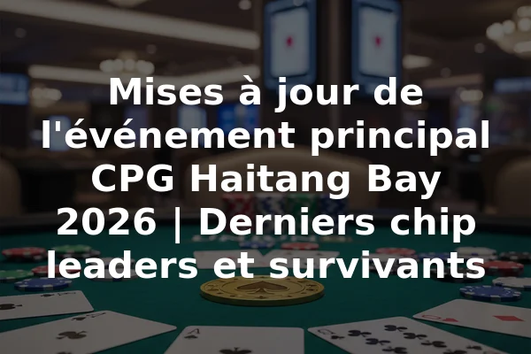 Mises à jour de l'événement principal CPG Haitang Bay 2026 | Derniers chip leaders et survivants
