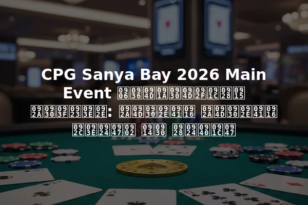 CPG Sanya Bay 2026 Main Event आश्चर्यजनक परिणाम: प्रमुख प्रमुख बातें और नतीजे