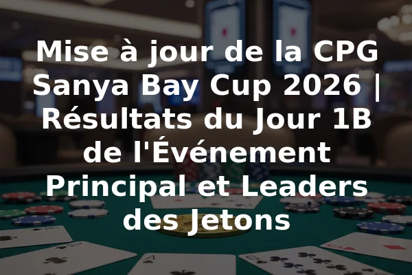 Mise à jour de la CPG Sanya Bay Cup 2026 | Résultats du Jour 1B de l'Événement Principal et Leaders des Jetons