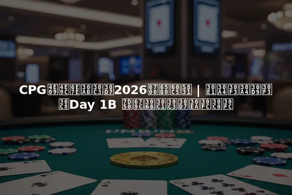 CPG三亜湾カップ2026最新情報 | メインイベントDay 1B 結果とチップリーダー