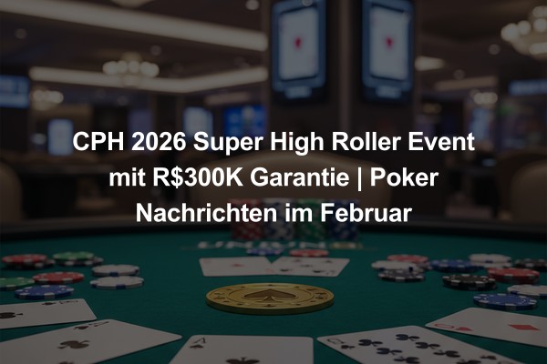 CPH 2026 Super High Roller Event mit R$300K Garantie | Poker Nachrichten im Februar
