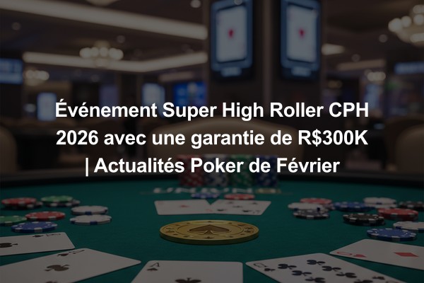 Événement Super High Roller CPH 2026 avec une garantie de R$300K | Actualités Poker de Février