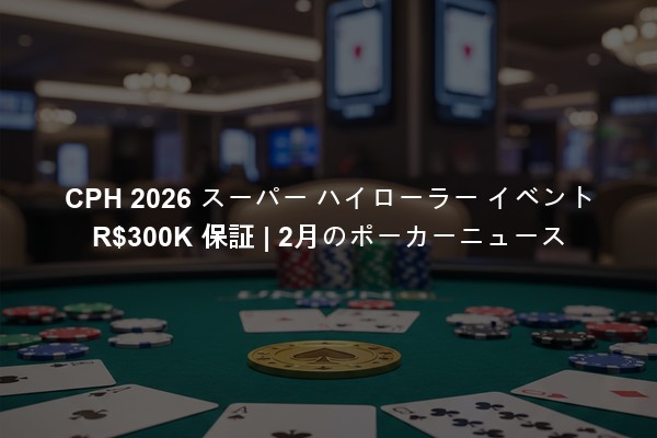 CPH 2026 スーパー ハイローラー イベント R$300K 保証 | 2月のポーカーニュース