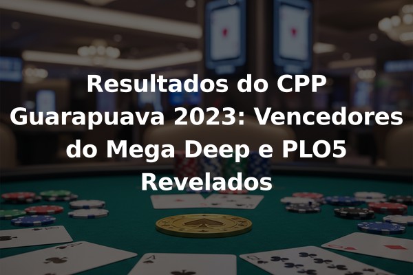 Resultados do CPP Guarapuava 2023: Vencedores do Mega Deep e PLO5 Revelados
