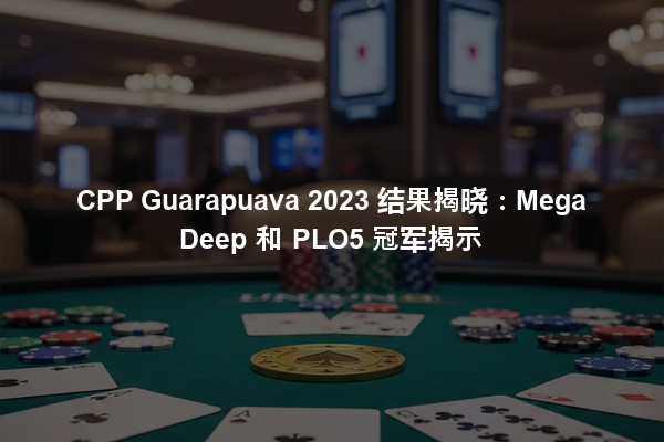 CPP Guarapuava 2023 结果揭晓：Mega Deep 和 PLO5 冠军揭示