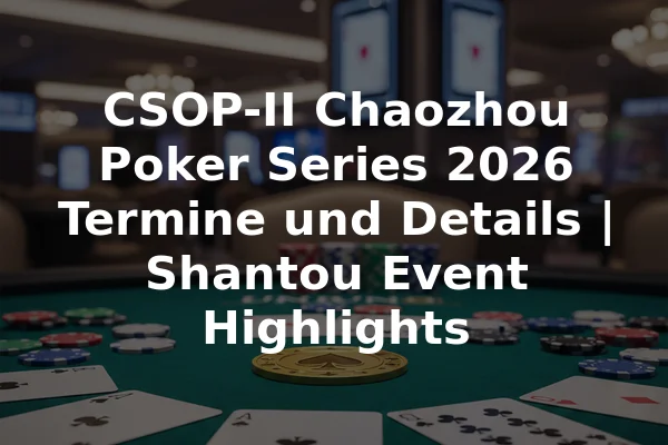CSOP-II Chaozhou Poker Series 2026 Termine und Details | Shantou Event Highlights