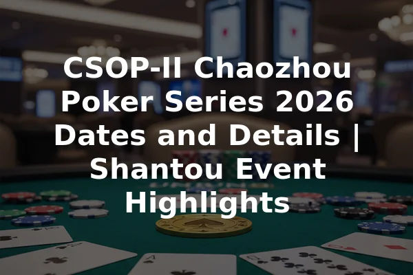 CSOP-II Chaozhou Poker Series 2026 Dates and Details | Shantou Event Highlights