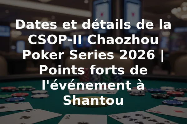 Dates et détails de la CSOP-II Chaozhou Poker Series 2026 | Points forts de l'événement à Shantou