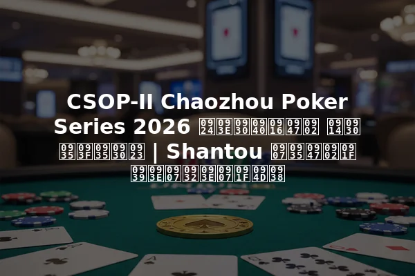 CSOP-II Chaozhou Poker Series 2026 तारीखें और विवरण | Shantou इवेंट हाइलाइट्स